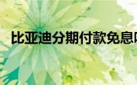 比亚迪分期付款免息吗（比亚迪分期付款）