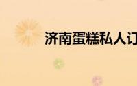 济南蛋糕私人订制（济南蛋糕）