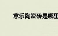 意乐陶瓷砖是哪里生产的（意乐陶）