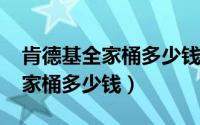 肯德基全家桶多少钱一桶2023年（肯德基全家桶多少钱）