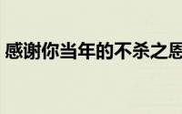 感谢你当年的不杀之恩（感谢当年不杀之恩）