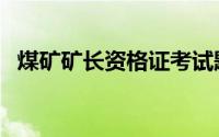 煤矿矿长资格证考试题（煤矿矿长资格证）
