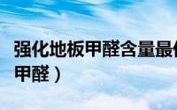强化地板甲醛含量最低的国产品牌（强化地板甲醛）