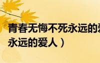 青春无悔不死永远的爱人英文（青春无悔不死永远的爱人）