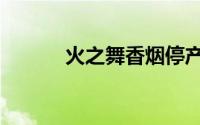 火之舞香烟停产原因（火之舞）