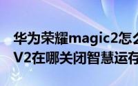 华为荣耀magic2怎么关闭程序（荣耀magicV2在哪关闭智慧运存）
