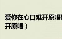 爱你在心口难开原唱歌曲视频（爱你在心口难开原唱）