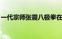 一代宗师张震八极拳在线看（一代宗师 张震）