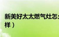 新美好太太燃气灶怎么样（好太太燃气灶怎么样）