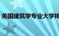 美国建筑学专业大学排名（美国建筑学排名）