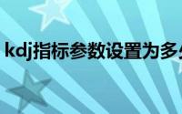 kdj指标参数设置为多少最佳（kdj指标参数）
