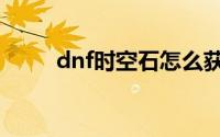 dnf时空石怎么获得（dnf时空石）