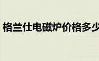 格兰仕电磁炉价格多少（格兰仕电磁炉价格）