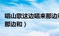唱山歌这边唱来那边和哪边（唱山歌这边唱来那边和）