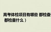 高考体检项目有哪些 都检查什么女生（高考体检项目有哪些 都检查什么）