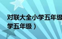 对联大全小学五年级下册楷书（对联大全 小学五年级）
