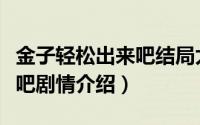 金子轻松出来吧结局太气人了（金子轻松出来吧剧情介绍）
