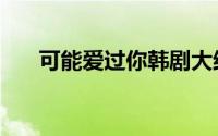 可能爱过你韩剧大结局（可能爱过你）
