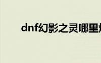 dnf幻影之灵哪里爆率高（dnf幻影）