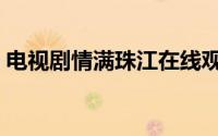 电视剧情满珠江在线观看（电视剧情满珠江）