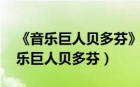 《音乐巨人贝多芬》 部编教材哪一册、（音乐巨人贝多芬）
