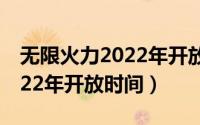 无限火力2022年开放时间最新（无限火力2022年开放时间）