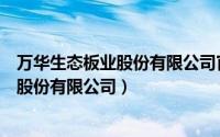 万华生态板业股份有限公司官网合作那些家（万华生态板业股份有限公司）