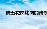 腌五花肉烤肉的腌制方法（烤肉的腌制）