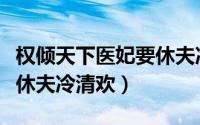 权倾天下医妃要休夫冷清欢（权宠天下医妃要休夫冷清欢）