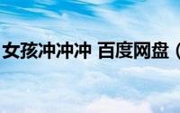 女孩冲冲冲 百度网盘（女孩冲冲冲全集下载）