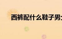西裤配什么鞋子男士（西裤配什么鞋）