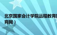 北京国家会计学院远程教育网站（北京国家会计学院远程教育网）