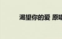 渴望你的爱 原唱（渴望你的爱）