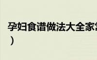 孕妇食谱做法大全家常菜（孕妇食谱做法大全）