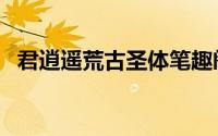 君逍遥荒古圣体笔趣阁（君逍遥荒古圣体）