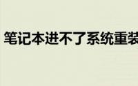 笔记本进不了系统重装（笔记本进不了系统）