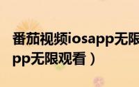 番茄视频iosapp无限观看最新版（番茄视频app无限观看）