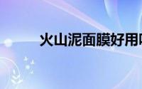 火山泥面膜好用吗（火山灰面膜）