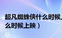 超凡蜘蛛侠什么时候上映中国（超凡蜘蛛侠什么时候上映）