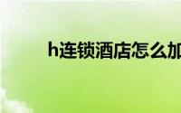 h连锁酒店怎么加盟（h连锁酒店）