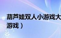 葫芦娃双人小游戏大全4399（葫芦娃双人小游戏）