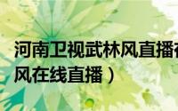 河南卫视武林风直播在线观看（河南卫视武林风在线直播）