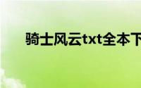 骑士风云txt全本下载（骑士风云txt）