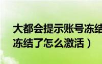 大都会提示账号冻结（metro大都会账号被冻结了怎么激活）