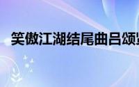 笑傲江湖结尾曲吕颂贤（笑傲江湖结尾曲）