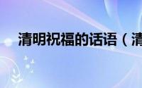 清明祝福的话语（清明祝福怎么说才对）