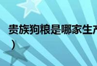 贵族狗粮是哪家生产的（澳洲贵族狗粮怎么样）