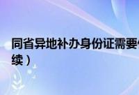 同省异地补办身份证需要什么手续（补办身份证需要什么手续）