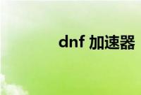 dnf 加速器（dnfpk加速器）
