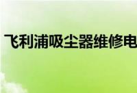 飞利浦吸尘器维修电话（飞利浦吸尘器维修）